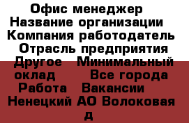 Офис-менеджер › Название организации ­ Компания-работодатель › Отрасль предприятия ­ Другое › Минимальный оклад ­ 1 - Все города Работа » Вакансии   . Ненецкий АО,Волоковая д.